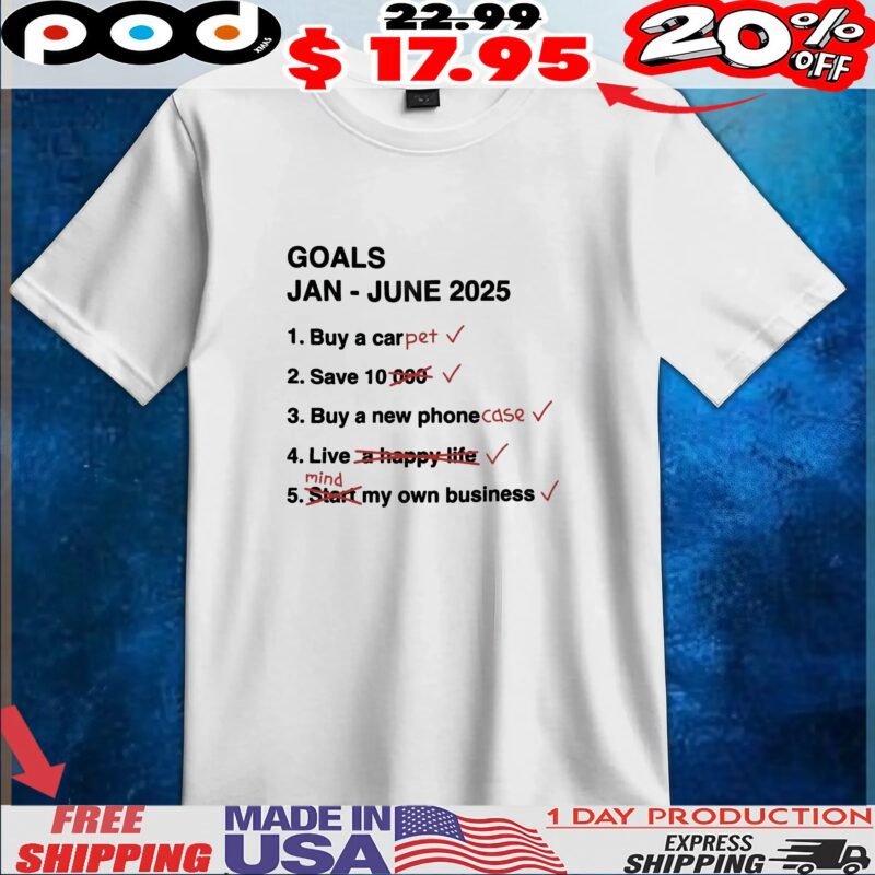 Goals Jan June 2025 List Buy A Car Pet Save 10 Buy A New Phone Case Live Mind My Own Business T Shirt