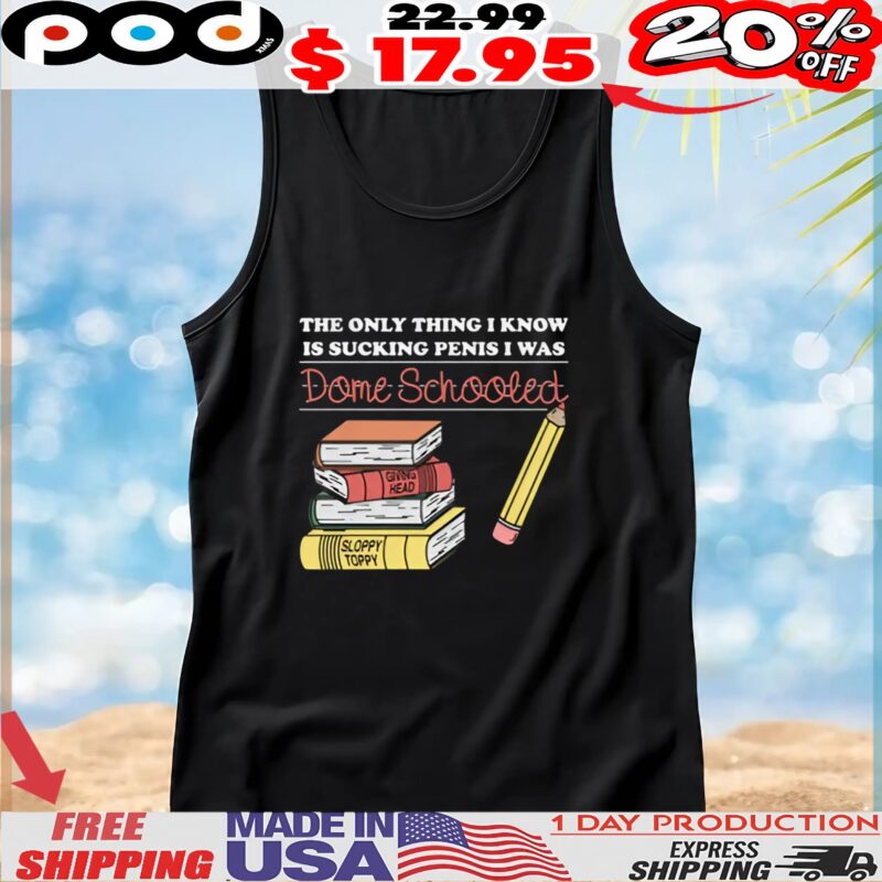 The Only Thing I Know Is Sucking Penis I Was Dome Schooled T Shirt