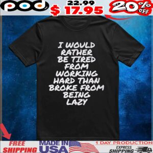 I Would Rather Be Tired From Working Hard Than Broke From Being Lazy T Shirt
