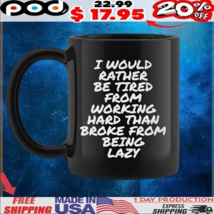 I Would Rather Be Tired From Working Hard Than Broke From Being Lazy T Shirt