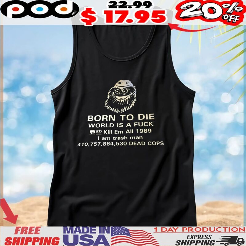 Born To Die World Is A Fuck Kill Em All 1989 I Am Trash Man Dead Cops T Shirt