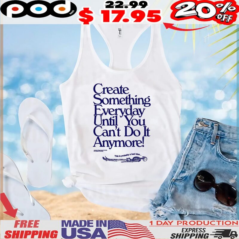 Create Something Everyday Until You Can't Do It Anymore This Is Probably A Bad Idea T Shirt