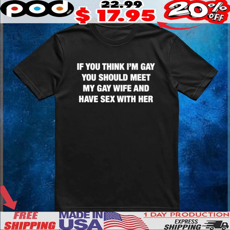 If You Think I'm Gay You Should Meet My Gay Wife And Have Sex With Her T Shirt
