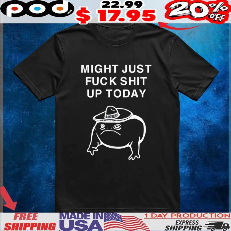 Frog might just fuck shit up today t shirt