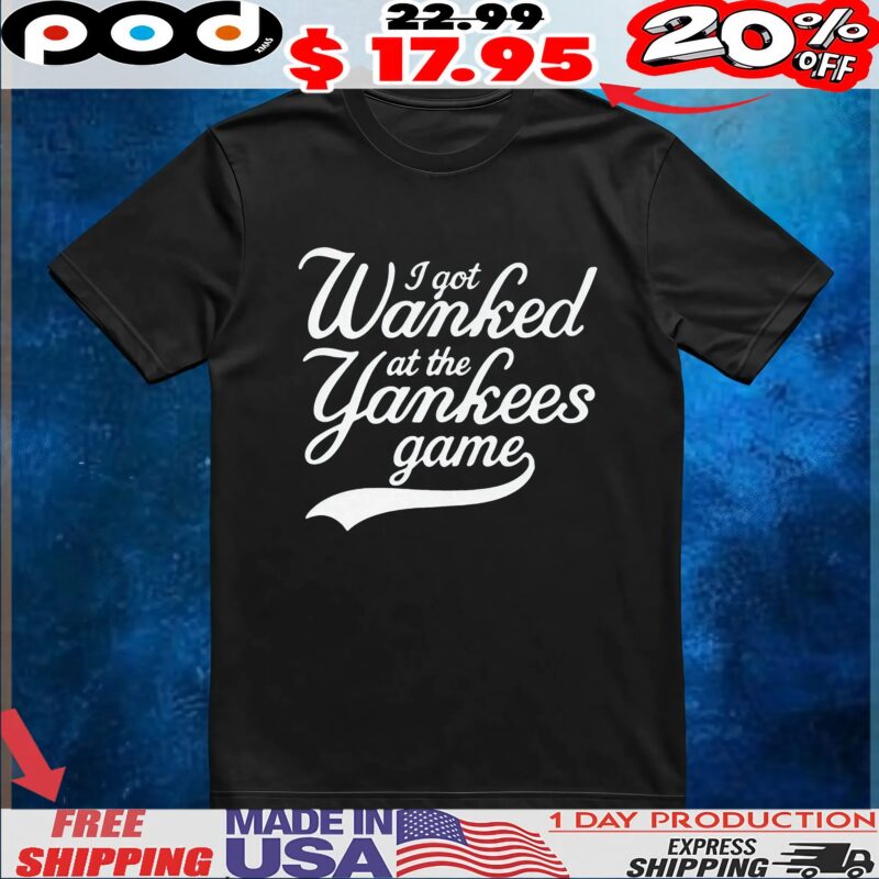 I Got Wanked At The Yankees Game T Shirt