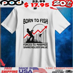 Born To Fish Forced To Maximize Shareholder Value T Shirt