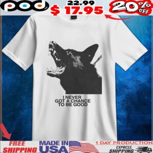 Dog I Never Got A Chance To Be Good T Shirt