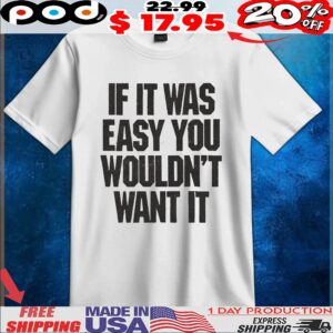 If It Was Easy You Wouldn't Want It T Shirt