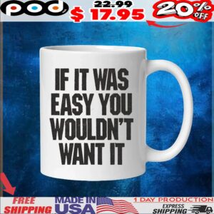 If It Was Easy You Wouldn't Want It T Shirt