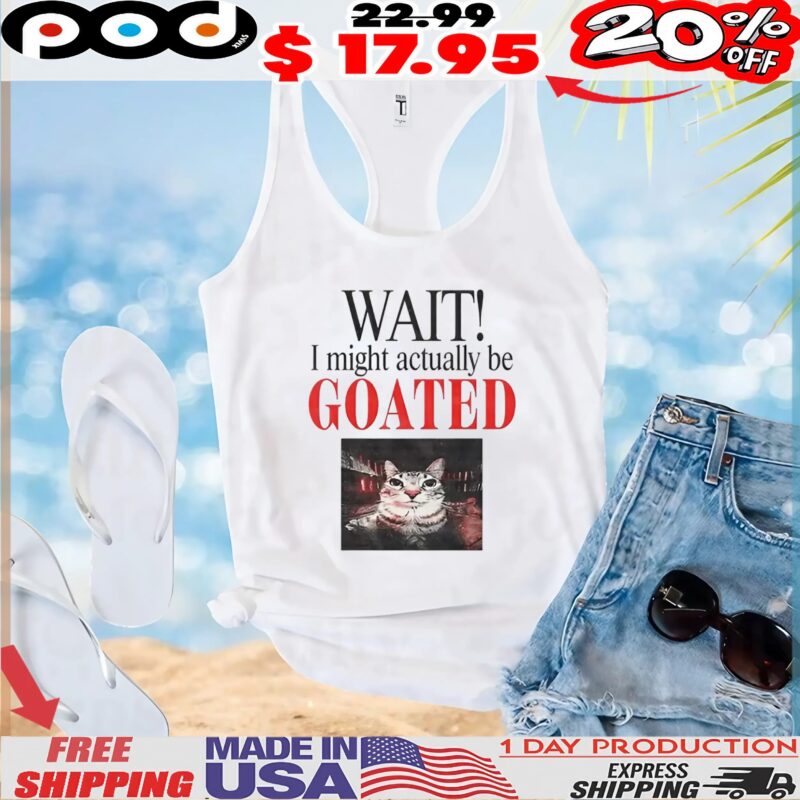 Wait I Might Actually Be Goated Funny Cat Meme T Shirt