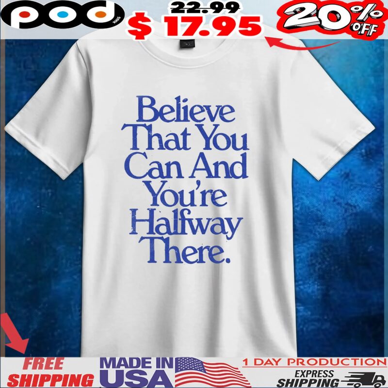 Believe That You Can And You're Halfway There T Shirt