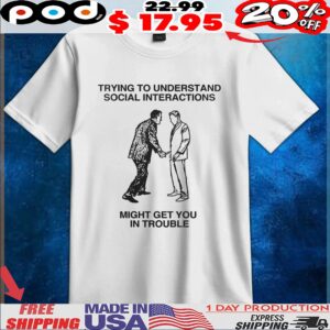 Trying To Understand Social Interactions Might Get You In Trouble T Shirt