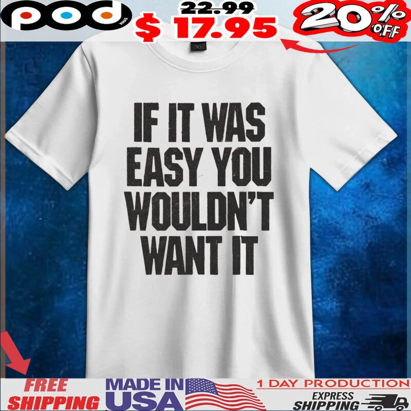 If It Was Easy You Wouldn't Want It T Shirt