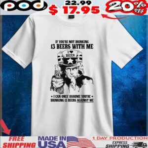 Uncle Sam I Love Beer If You're Not Drinking 13 Beers With Me I Can Only Assume You're Drinking 13 Beers Against Me T Shirt