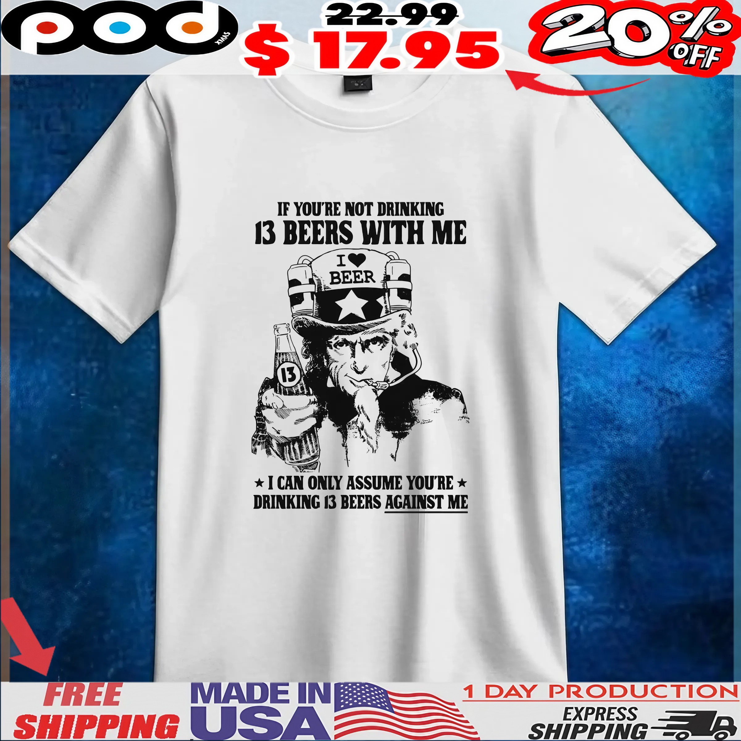Uncle Sam I Love Beer If You're Not Drinking 13 Beers With Me I Can Only Assume You're Drinking 13 Beers Against Me T Shirt