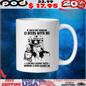 Uncle Sam I Love Beer If You're Not Drinking 13 Beers With Me I Can Only Assume You're Drinking 13 Beers Against Me T Shirt