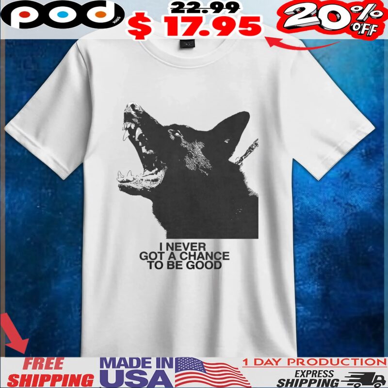 Dog I Never Got A Chance To Be Good T Shirt