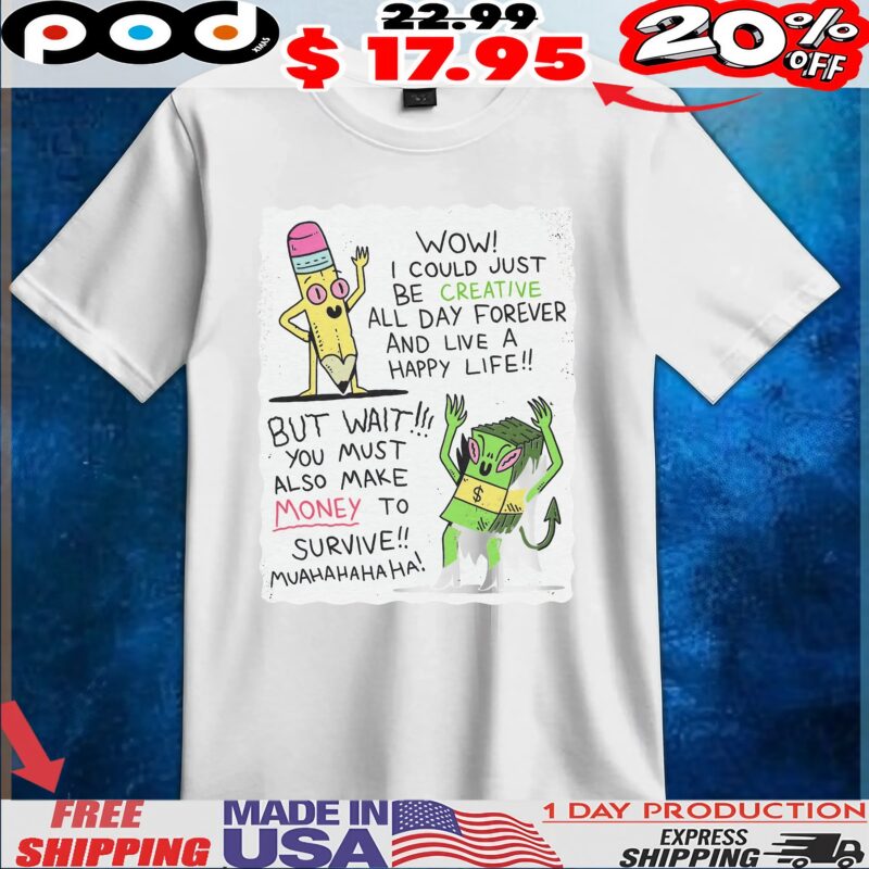 Wow I Could Just Be Creative All Day Forever And Live A Happy Life But Wait You Must Also Make Money To Survive Muahahahaha T Shirt