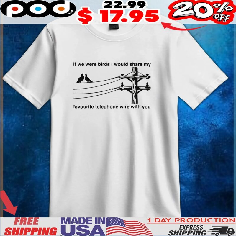 If We Were Birds I Would Share My Favourite Telephone Wire With You T Shirt