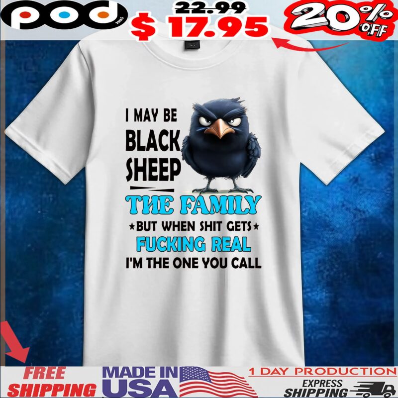 Raven I May Be Black Sheep The Family But When Shit Gets Fucking Real I'm The One You Call T Shirt