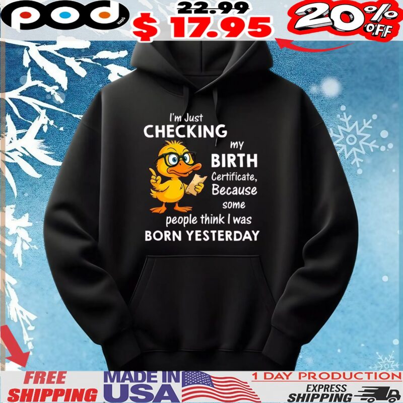 Duck I’m just checking my birth certificate because some people think i was born yesterday shirt