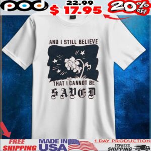 And I Still Believe That I Cannot Be Saved T Shirt