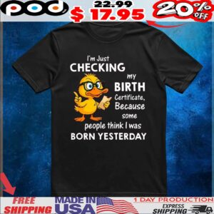 Duck I’m just checking my birth certificate because some people think i was born yesterday shirt