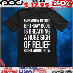 Everybody In That Birthday Book Is Breathing A Huge Sigh Of Relief Right Now T Shirt