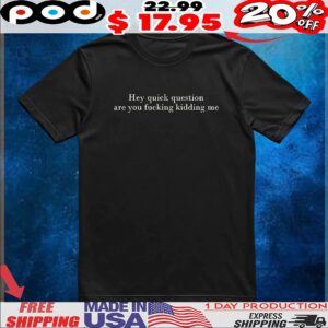 Hey Quick Question Are You Fucking Kidding Me T Shirt