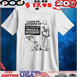 I Love My Autistic GF Even Though Her Special Interest Is Being Mean To Me T Shirt