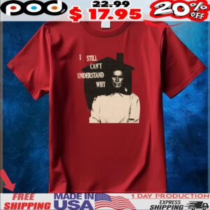 I Still Can't Understand Why T Shirt