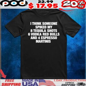 I Think Someone Spiked My 8 Tequila Shots 6 Vodka Red Bulls And 4 Espresso Martinis T Shirt