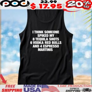 I Think Someone Spiked My 8 Tequila Shots 6 Vodka Red Bulls And 4 Espresso Martinis T Shirt