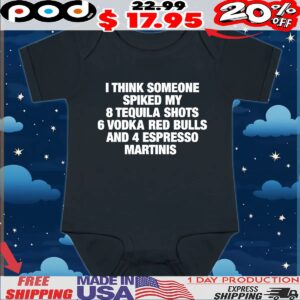 I Think Someone Spiked My 8 Tequila Shots 6 Vodka Red Bulls And 4 Espresso Martinis T Shirt