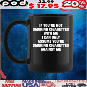 If You're Not Smoking Cigarettes With Me I Can Only Assume You're Smoking Cigarettes Against Me T Shirt