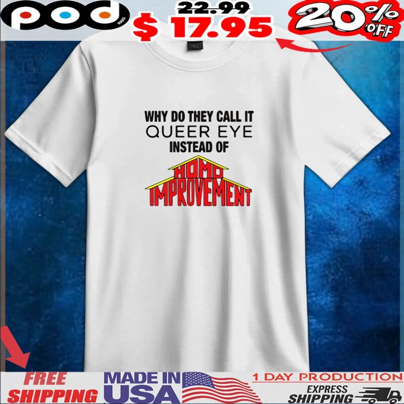 Why Do They Call It Queer Eye Instead Of Homo Improvement T Shirt