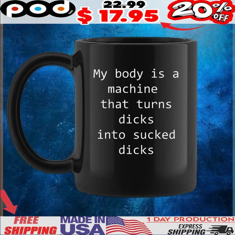 My Body Is A Machine That Turns Dicks Into Sucked Dicks T Shirt