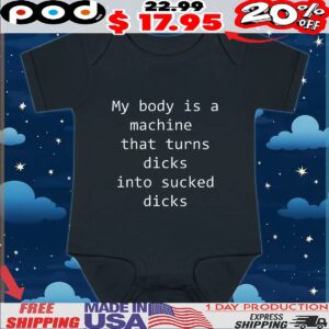 My Body Is A Machine That Turns Dicks Into Sucked Dicks T Shirt