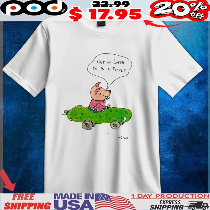GET IN LOSER, I'M IN A PICKLE T Shirt