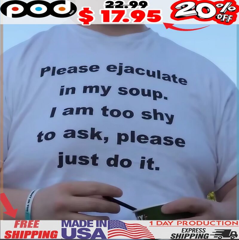 Please Ejaculate In My Soup I Am Too Shy To Ask, Please Just Do It T Shirt Please Ejaculate In My Soup I Am Too Shy To Ask, Please Just Do It T Shirt