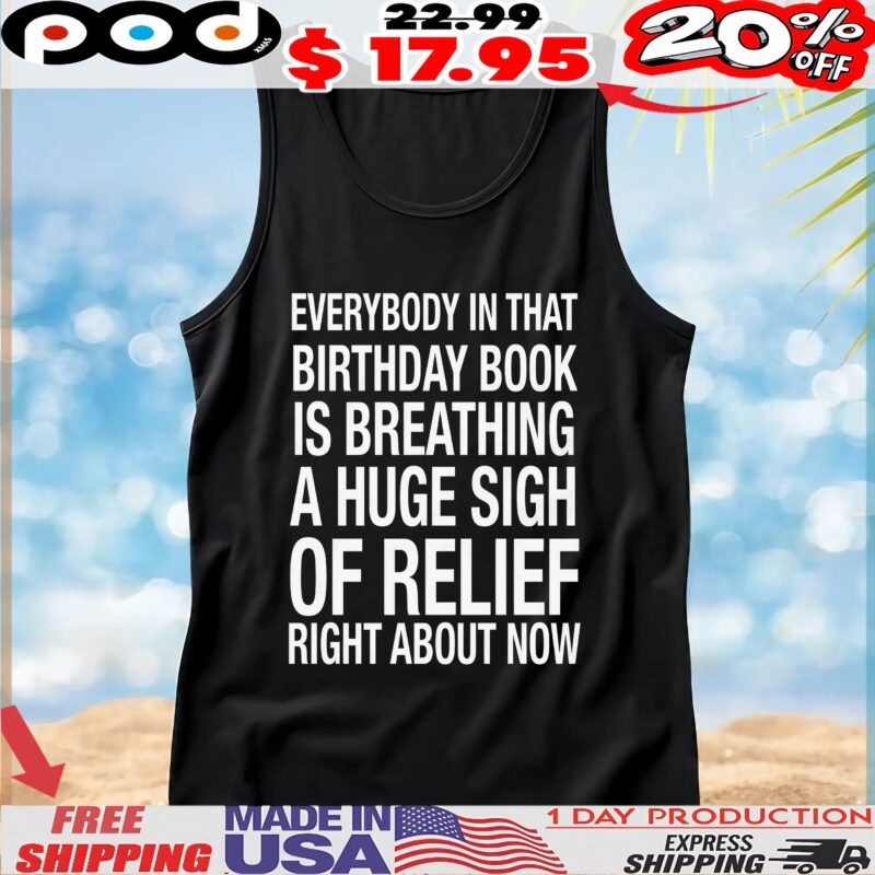 Everybody In That Birthday Book Is Breathing A Huge Sigh Of Relief Right Now T Shirt