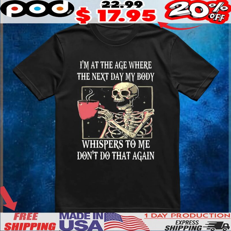 Skeleton I'm At The Age Where The Next Day My Body Whispers To Me Don't Do That Again T Shirt