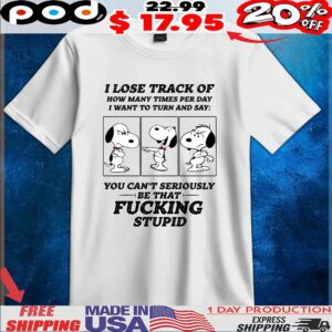 Snoopy Peanuts I Lose Track Of How Many Times Per Day I Want To Turn And Say You Can't Seriously Be That Fucking Stupid T Shirt