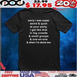 Sorry I Was Super Weird And Quiet At Your Party, I Get Like That In Big Crowds And Small Groups And One-on-one And When I'm Alone Too T Shirt