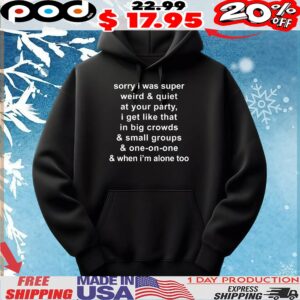 Sorry I Was Super Weird And Quiet At Your Party, I Get Like That In Big Crowds And Small Groups And One-on-one And When I'm Alone Too T Shirt