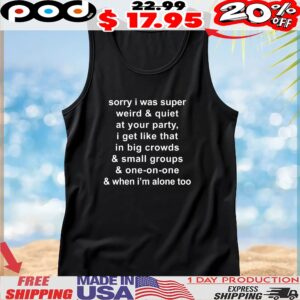 Sorry I Was Super Weird And Quiet At Your Party, I Get Like That In Big Crowds And Small Groups And One-on-one And When I'm Alone Too T Shirt