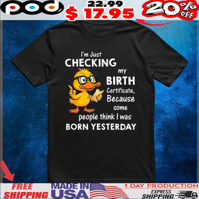 Duck I’m just checking my birth certificate because some people think i was born yesterday shirt
