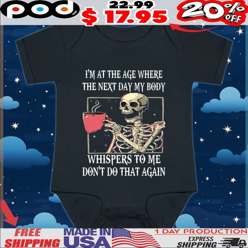 Skeleton I'm At The Age Where The Next Day My Body Whispers To Me Don't Do That Again T Shirt Skeleton I'm At The Age Where The Next Day My Body Whispers To Me Don't Do That Again T Shirt