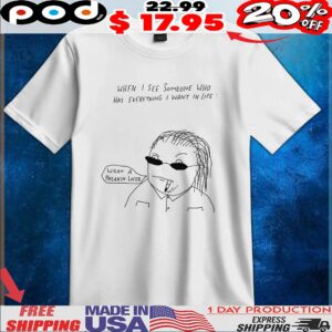 When I See Someone Who Has Everything I Want In Life What A Freakin Loser T Shirt
