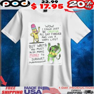 Wow I Could Just Be Creative All Day Forever And Live A Happy Life But Wait You Must Also Make Money To Survive Muahahahaha T Shirt